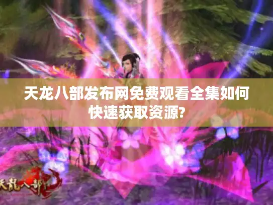 天龙八部发布网免费观看全集如何快速获取资源? 天龙八部发布网免费观看全集如何快速获取资源?