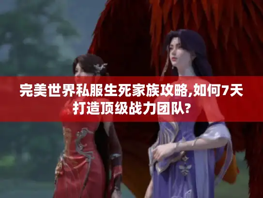完美世界私服生死家族攻略,如何7天打造顶级战力团队?