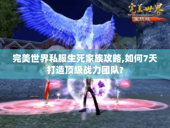 完美世界私服生死家族攻略,如何7天打造顶级战力团队?