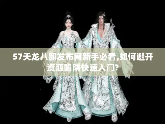 57天龙八部发布网新手必看,如何避开资源陷阱快速入门?