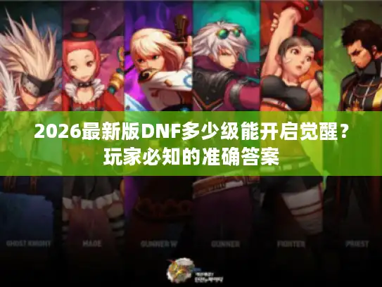 2026最新版DNF多少级能开启觉醒？玩家必知的准确答案