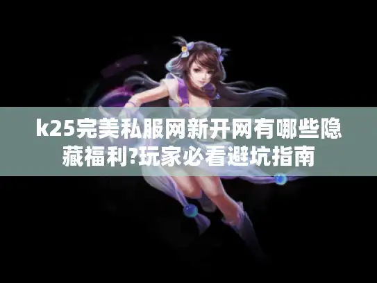 k25完美私服网新开网有哪些隐藏福利?玩家必看避坑指南 k25完美私服网新开网有哪些隐藏福利?玩家必看避坑指南
