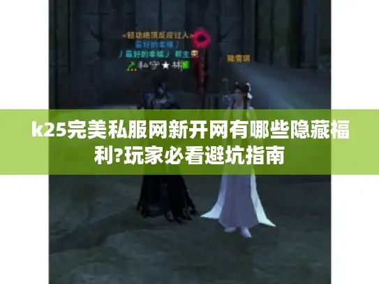 k25完美私服网新开网有哪些隐藏福利?玩家必看避坑指南 k25完美私服网新开网有哪些隐藏福利?玩家必看避坑指南