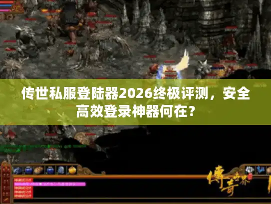 传世私服登陆器2026终极评测，安全高效登录神器何在？