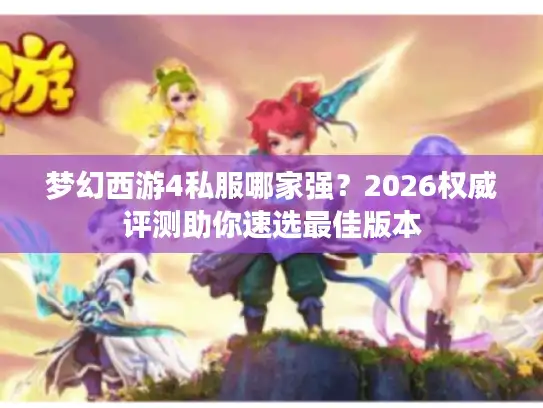 梦幻西游4私服哪家强?2026权威评测助你速选最佳版本 梦幻西游4私服哪家强?2026权威评测助你速选最佳版本