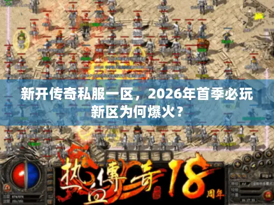 新开传奇私服一区，2026年首季必玩新区为何爆火？