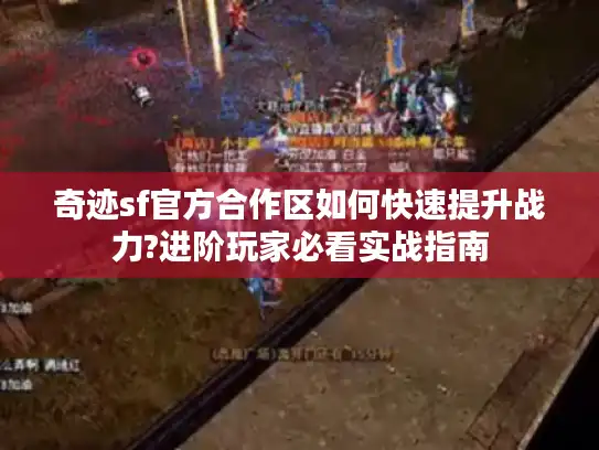 奇迹sf官方合作区如何快速提升战力?进阶玩家必看实战指南 奇迹sf官方合作区如何快速提升战力?进阶玩家必看实战指南