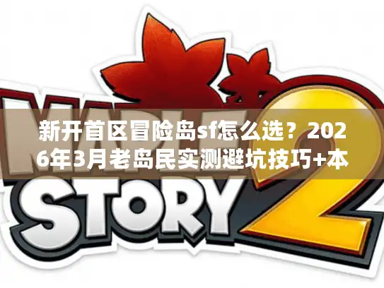 新开首区冒险岛sf怎么选?2026年3月老岛民实测避坑技巧+本周开服推荐 新开首区冒险岛sf怎么选?2026年3月老岛民实测避坑技巧+本周开服推荐