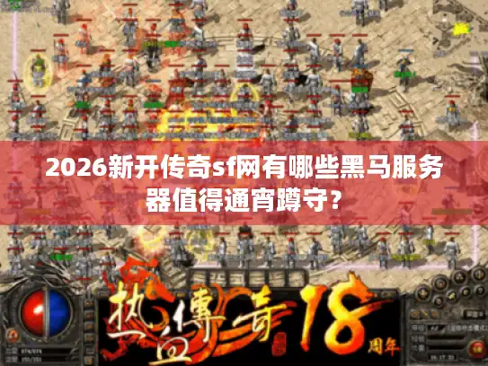 2026新开传奇sf网有哪些黑马服务器值得通宵蹲守？