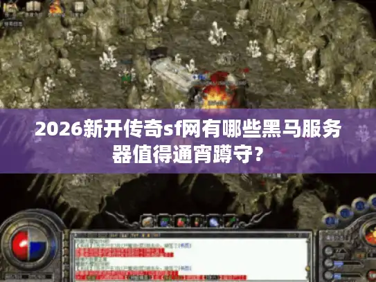 2026新开传奇sf网有哪些黑马服务器值得通宵蹲守？