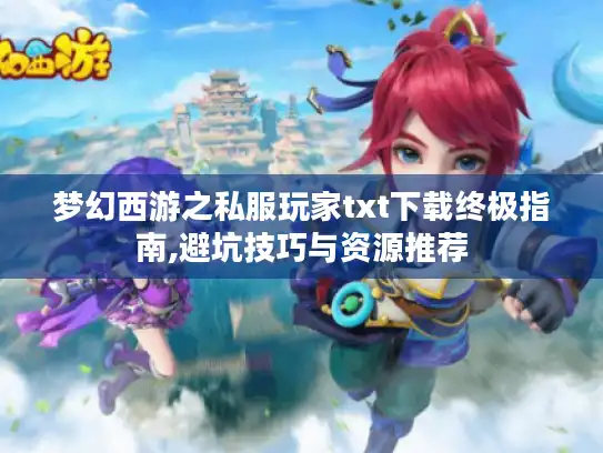 梦幻西游之私服玩家txt下载终极指南,避坑技巧与资源推荐