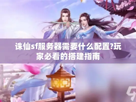 诛仙sf服务器需要什么配置?玩家必看的搭建指南