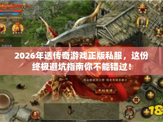 2026年选传奇游戏正版私服，这份终极避坑指南你不能错过！