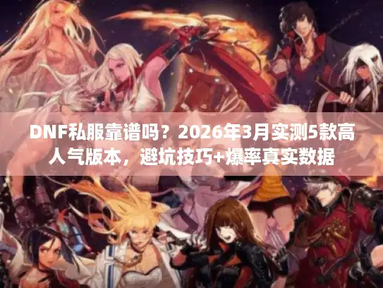 DNF私服靠谱吗?2026年3月实测5款高人气版本,避坑技巧+爆率真实数据 DNF私服靠谱吗?2026年3月实测5款高人气版本,避坑技巧+爆率真实数据