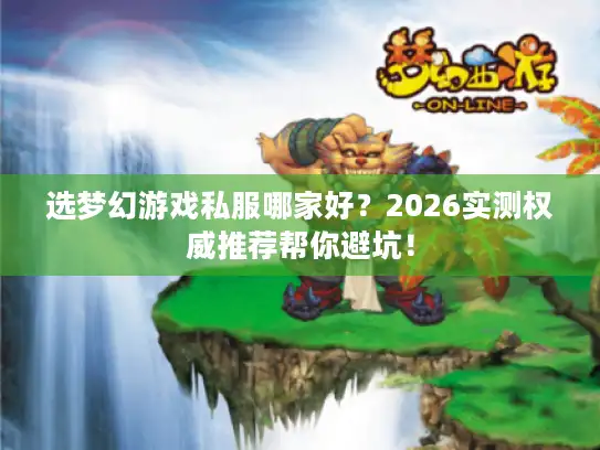 选梦幻游戏私服哪家好？2026实测权威推荐帮你避坑！