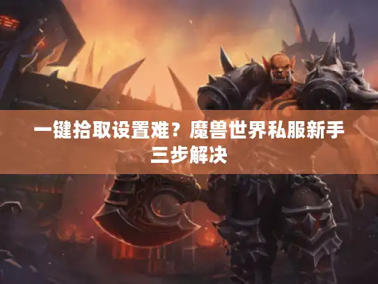 一键拾取设置难?魔兽世界私服新手三步解决 一键拾取设置难?魔兽世界私服新手三步解决