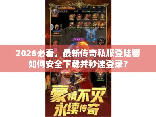 2026必看，最新传奇私服登陆器如何安全下载并秒速登录？
