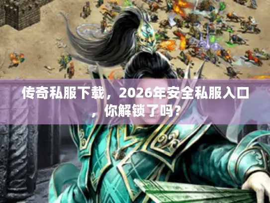 传奇私服下载，2026年安全私服入口，你解锁了吗？