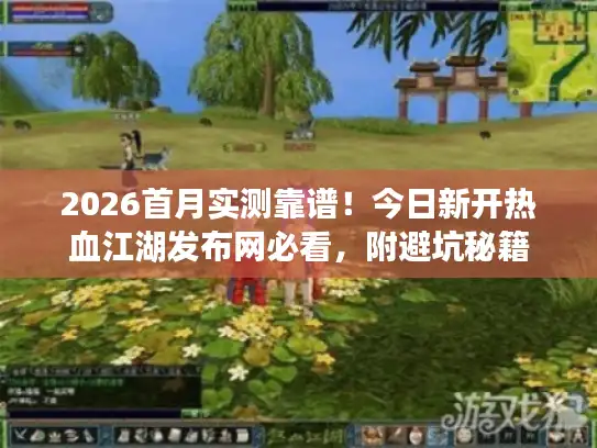 2026首月实测靠谱!今日新开热血江湖发布网必看,附避坑秘籍 2026首月实测靠谱!今日新开热血江湖发布网必看,附避坑秘籍