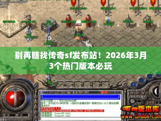 别再瞎找传奇sf发布站！2026年3月3个热门版本必玩