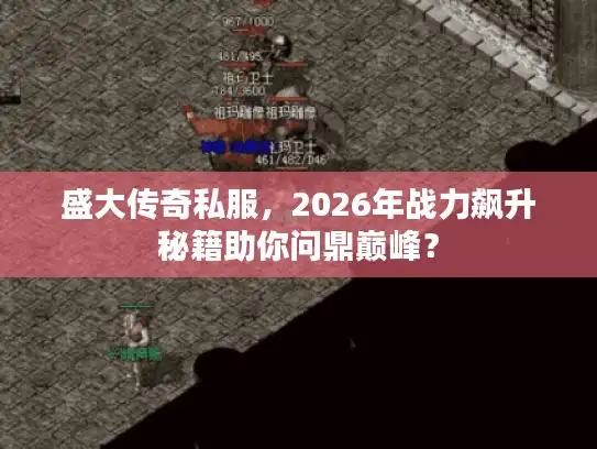 盛大传奇私服,2026年战力飙升秘籍助你问鼎巅峰? 盛大传奇私服,2026年战力飙升秘籍助你问鼎巅峰?