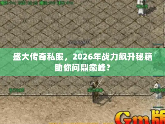盛大传奇私服,2026年战力飙升秘籍助你问鼎巅峰? 盛大传奇私服,2026年战力飙升秘籍助你问鼎巅峰?