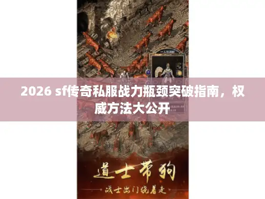 2026 sf传奇私服战力瓶颈突破指南,权威方法大公开 2026 sf传奇私服战力瓶颈突破指南,权威方法大公开