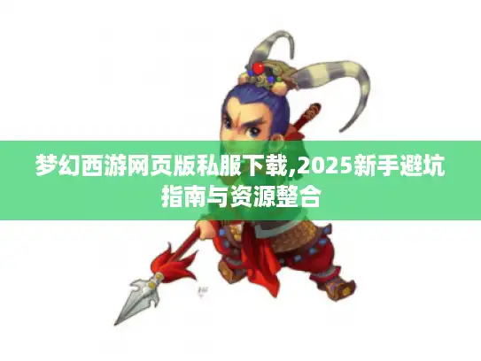 梦幻西游网页版私服下载,2025新手避坑指南与资源整合