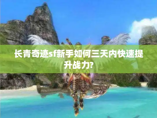 长青奇迹sf新手如何三天内快速提升战力?