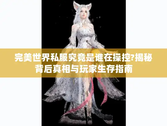 完美世界私服究竟是谁在操控?揭秘背后真相与玩家生存指南 完美世界私服究竟是谁在操控?揭秘背后真相与玩家生存指南