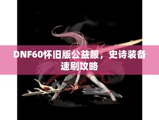 DNF60怀旧版公益服,史诗装备速刷攻略 DNF60怀旧版公益服,史诗装备速刷攻略