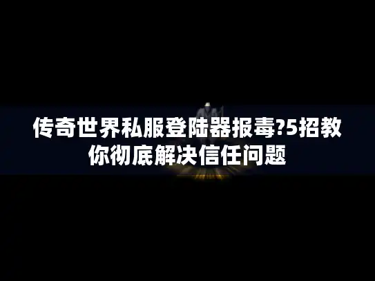 传奇世界私服登陆器报毒?5招教你彻底解决信任问题 传奇世界私服登陆器报毒?5招教你彻底解决信任问题