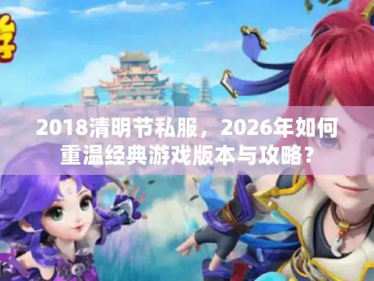2018清明节私服，2026年如何重温经典游戏版本与攻略？