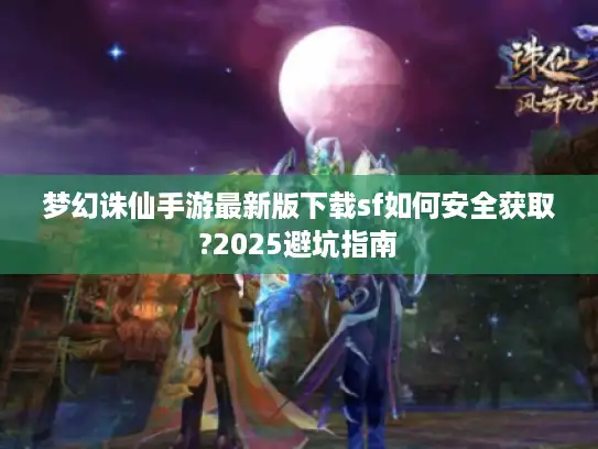 梦幻诛仙手游最新版下载sf如何安全获取?2025避坑指南 梦幻诛仙手游最新版下载sf如何安全获取?2025避坑指南