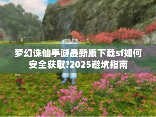 梦幻诛仙手游最新版下载sf如何安全获取?2025避坑指南 梦幻诛仙手游最新版下载sf如何安全获取?2025避坑指南