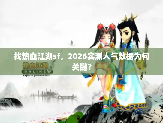 找热血江湖sf，2026实测人气数据为何关键？