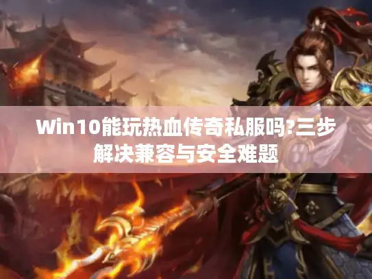 Win10能玩热血传奇私服吗?三步解决兼容与安全难题