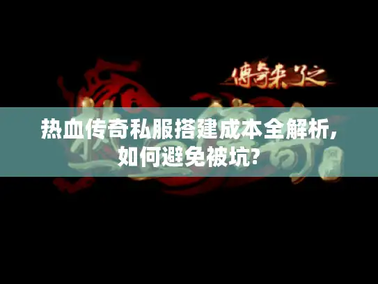 热血传奇私服搭建成本全解析,如何避免被坑?