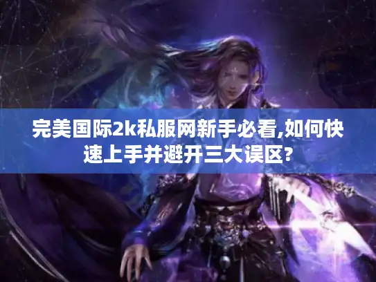 完美国际2k私服网新手必看,如何快速上手并避开三大误区?