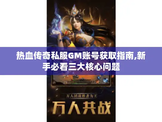 热血传奇私服GM账号获取指南,新手必看三大核心问题 热血传奇私服GM账号获取指南,新手必看三大核心问题