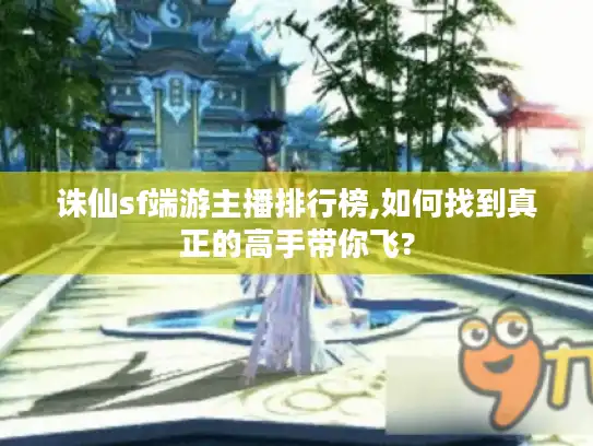 诛仙sf端游主播排行榜,如何找到真正的高手带你飞?