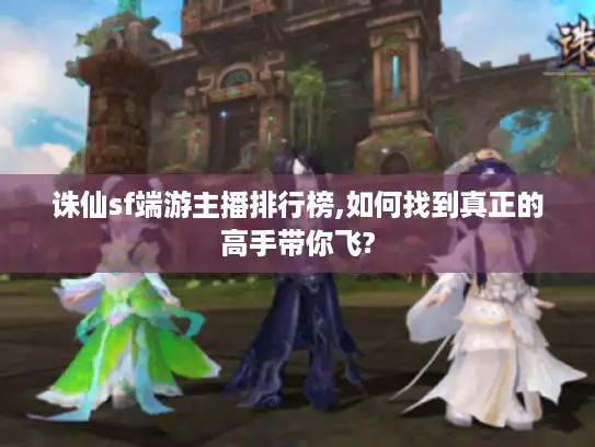 诛仙sf端游主播排行榜,如何找到真正的高手带你飞?