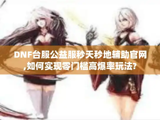 DNF台服公益服秒天秒地辅助官网,如何实现零门槛高爆率玩法? DNF台服公益服秒天秒地辅助官网,如何实现零门槛高爆率玩法?