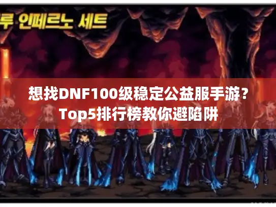 想找DNF100级稳定公益服手游？Top5排行榜教你避陷阱