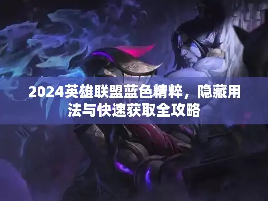 2024英雄联盟蓝色精粹,隐藏用法与快速获取全攻略 2024英雄联盟蓝色精粹,隐藏用法与快速获取全攻略