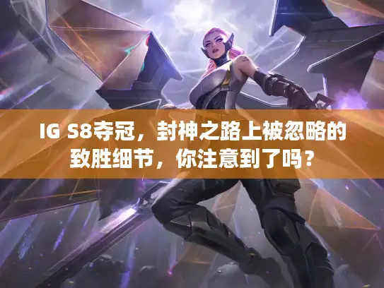 IG S8夺冠,封神之路上被忽略的致胜细节,你注意到了吗? IG S8夺冠,封神之路上被忽略的致胜细节,你注意到了吗?