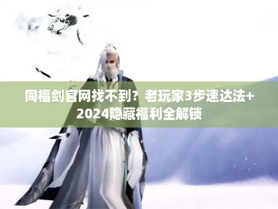 同福剑官网找不到?老玩家3步速达法+2024隐藏福利全解锁 同福剑官网找不到?老玩家3步速达法+2024隐藏福利全解锁