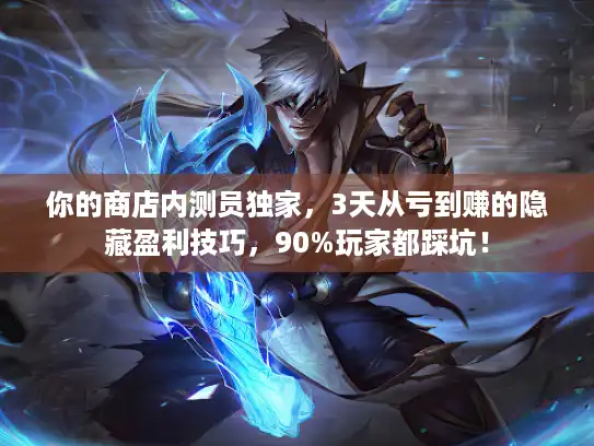 你的商店内测员独家,3天从亏到赚的隐藏盈利技巧,90%玩家都踩坑! 你的商店内测员独家,3天从亏到赚的隐藏盈利技巧,90%玩家都踩坑!