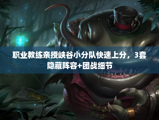 职业教练亲授峡谷小分队快速上分,3套隐藏阵容+团战细节 职业教练亲授峡谷小分队快速上分,3套隐藏阵容+团战细节