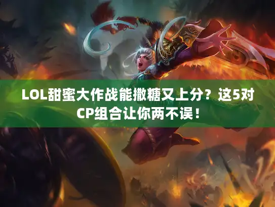LOL甜蜜大作战能撒糖又上分？这5对CP组合让你两不误！